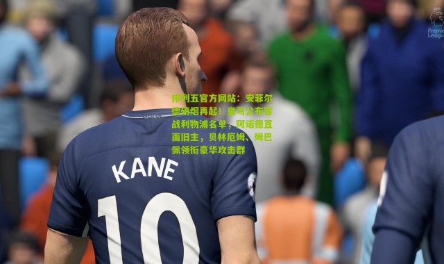 排列五官方网站：安菲尔德硝烟再起！皇马公布客战利物浦名单，阿诺德直面旧主，贝林厄姆、姆巴佩领衔豪华攻击群