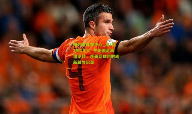 排列五体育中心_从3比2到1比3！三无国足再遭逆转，连丢两球用时刷新耻辱纪录