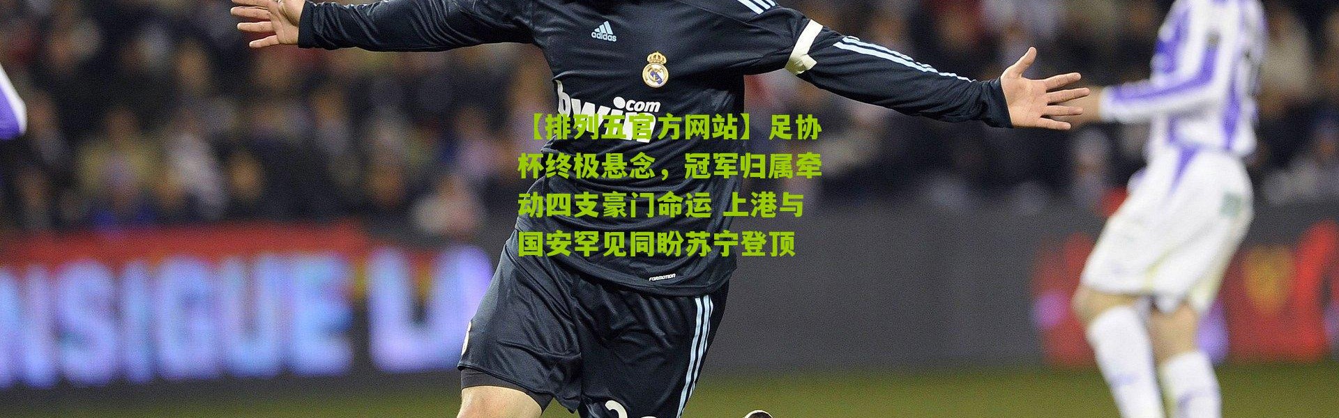 【排列五官方网站】足协杯终极悬念，冠军归属牵动四支豪门命运 上港与国安罕见同盼苏宁登顶
