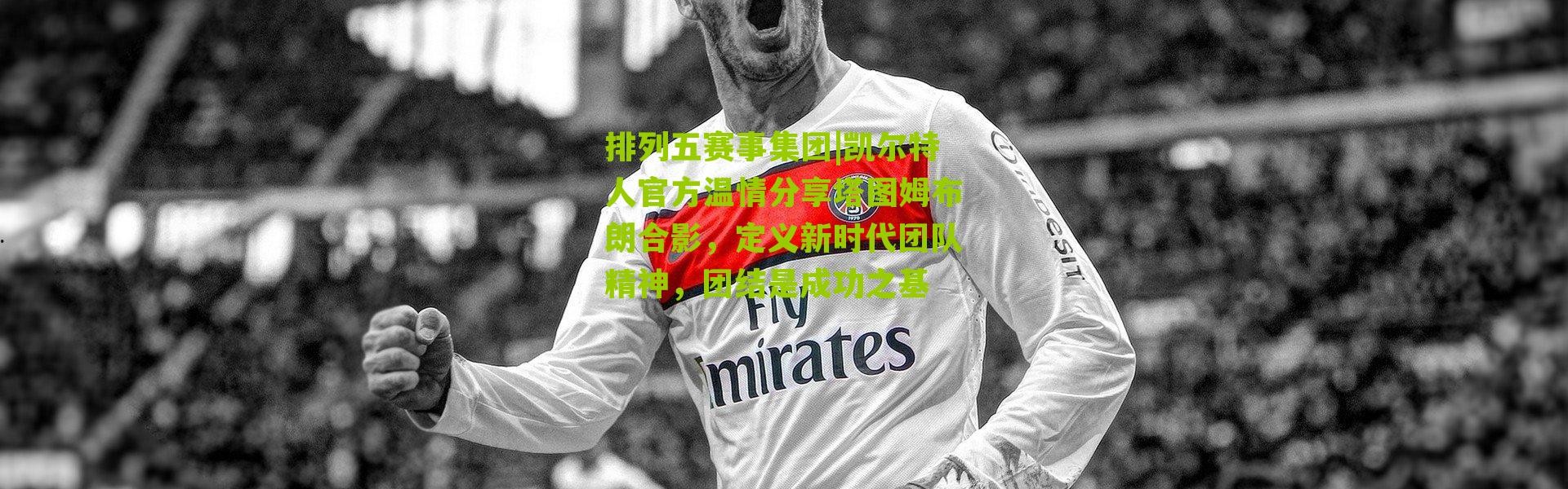 排列五赛事集团|凯尔特人官方温情分享塔图姆布朗合影，定义新时代团队精神，团结是成功之基