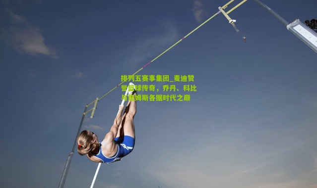 排列五赛事集团_麦迪赞誉篮球传奇，乔丹、科比与詹姆斯各据时代之巅