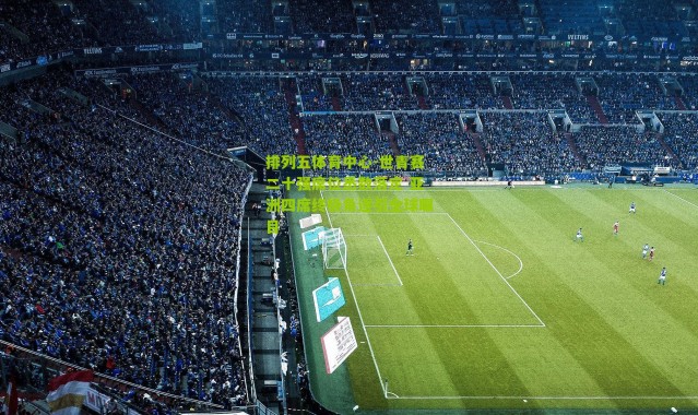 排列五体育中心-世青赛二十强席位悉数落定 亚洲四席终极角逐引全球瞩目