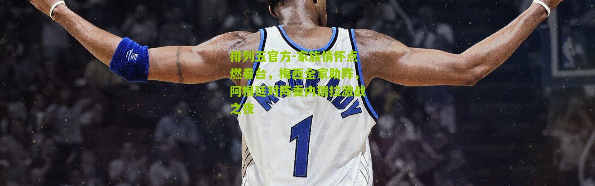 排列五官方-家族情怀点燃看台，梅西全家助阵，阿根廷对阵委内瑞拉激战之夜