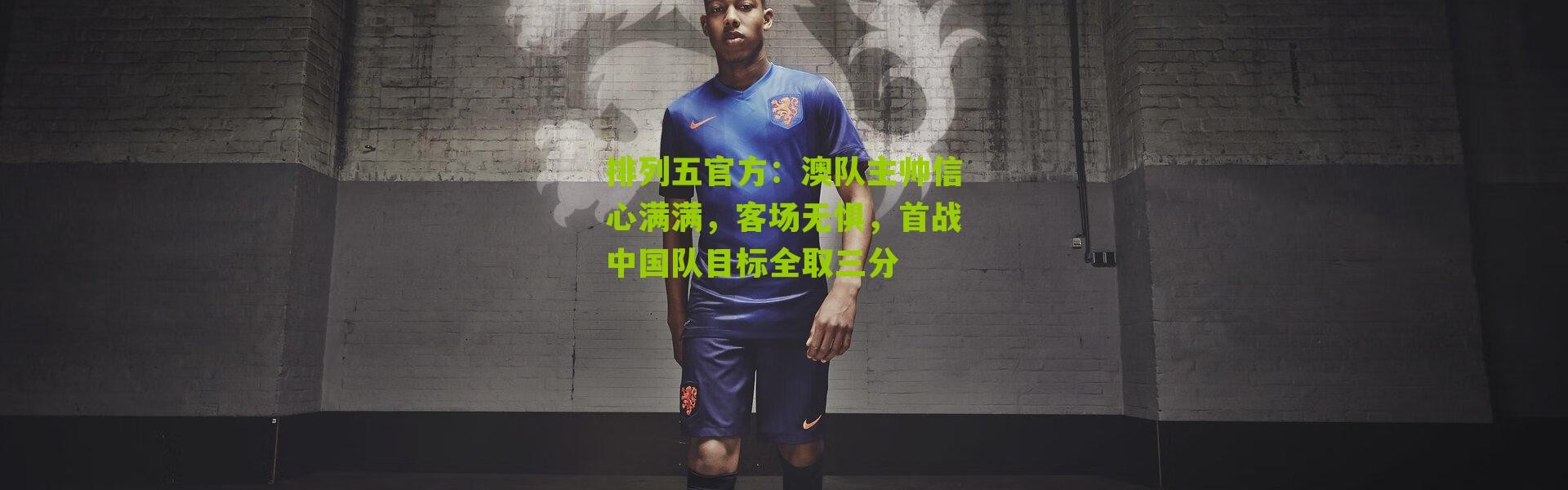排列五官方：澳队主帅信心满满，客场无惧，首战中国队目标全取三分