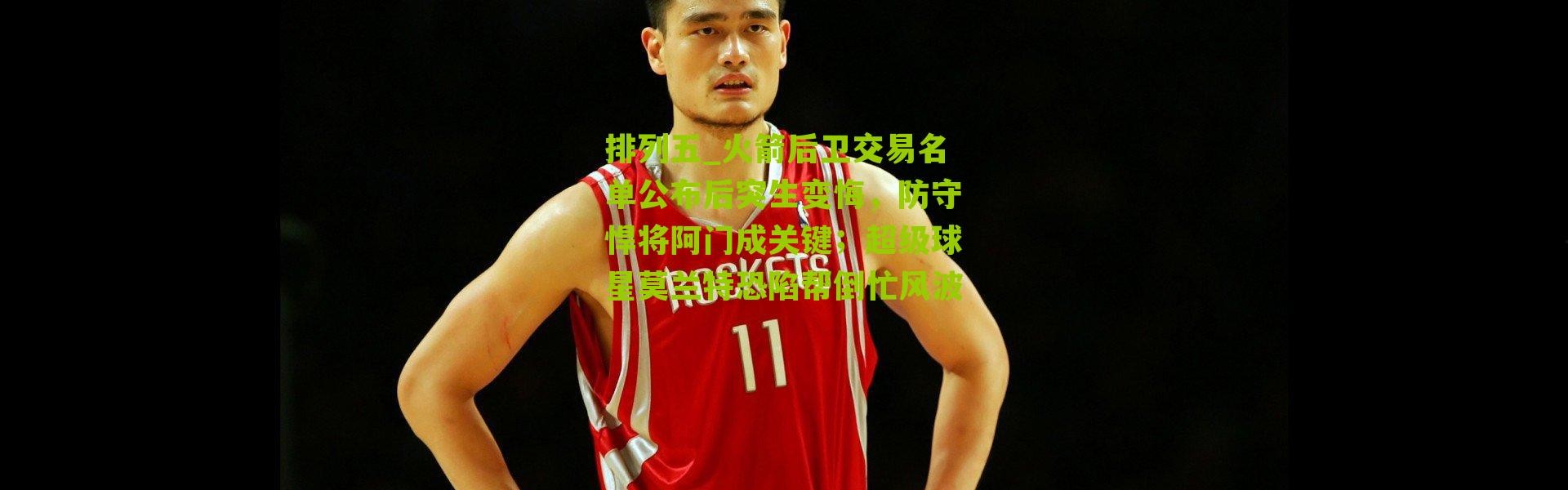 排列五_火箭后卫交易名单公布后突生变悔，防守悍将阿门成关键；超级球星莫兰特恐陷帮倒忙风波