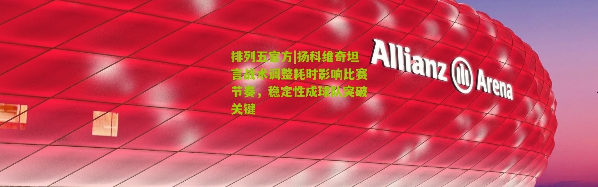 排列五官方|扬科维奇坦言战术调整耗时影响比赛节奏，稳定性成球队突破关键
