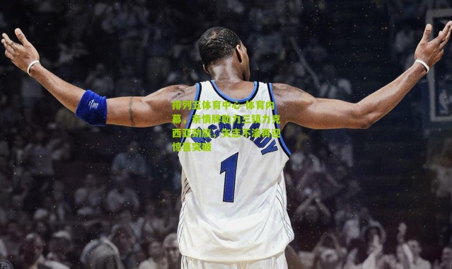 排列五体育中心-体育内幕，亲情牌助力三镇力克西亚劲旅，矢志不渝再迎惊喜突破