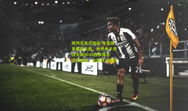 排列五官方网站-电竞盛事再临古都，世界电子竞技大赛2019西安报名正式启动，全球战火重燃