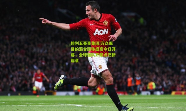 排列五赛事集团|万众瞩目的混合团体盛宴今日开幕，全球强队齐聚点燃新篇章