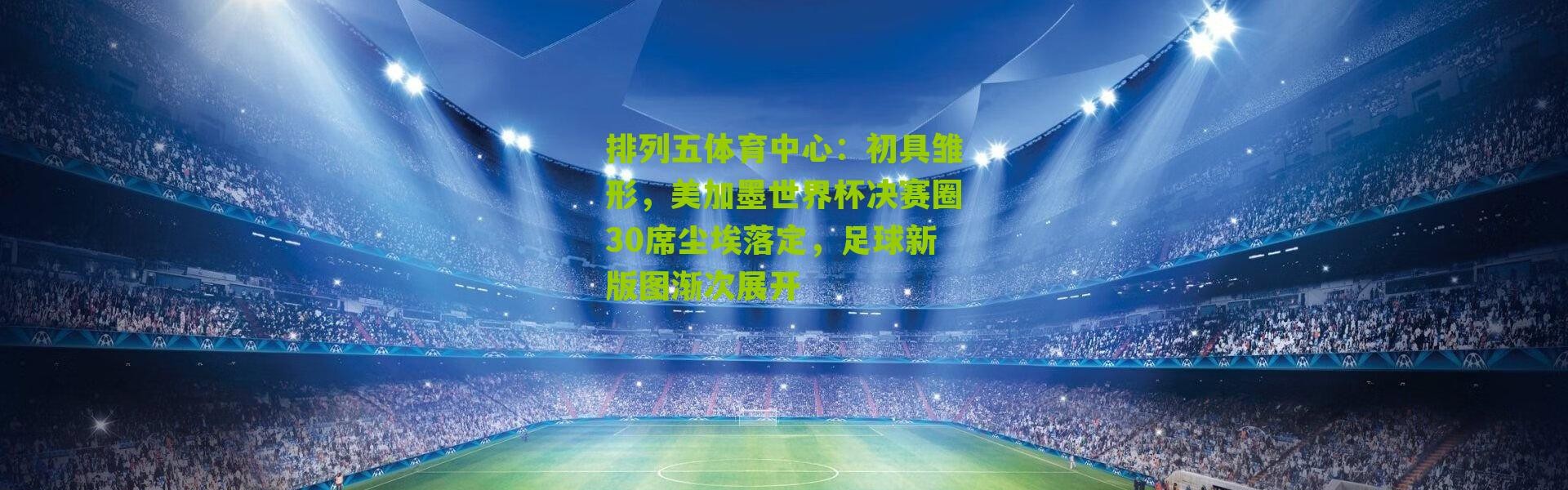 排列五体育中心：初具雏形，美加墨世界杯决赛圈30席尘埃落定，足球新版图渐次展开