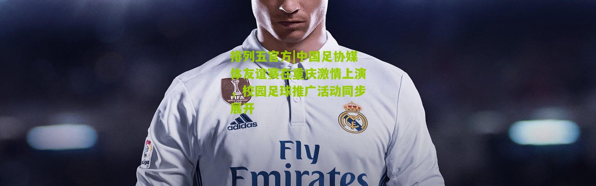 排列五官方|中国足协媒体友谊赛在重庆激情上演，校园足球推广活动同步展开