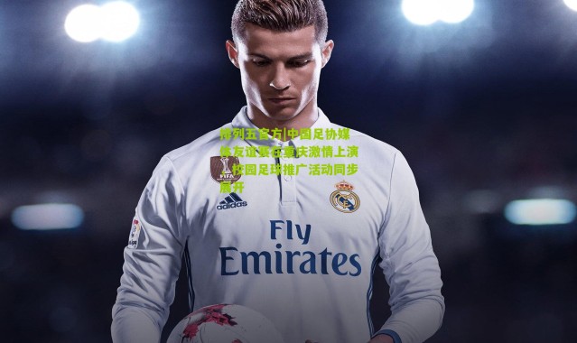 排列五官方|中国足协媒体友谊赛在重庆激情上演，校园足球推广活动同步展开