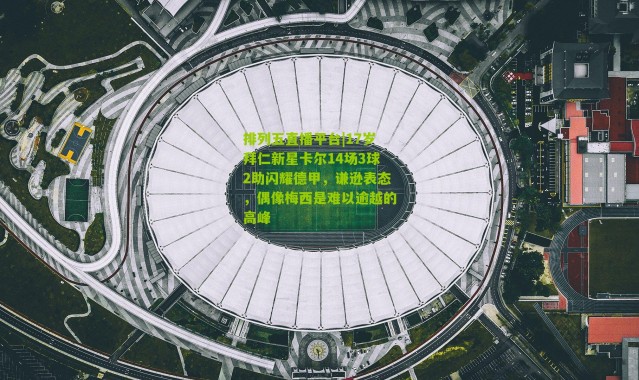 排列五直播平台|17岁拜仁新星卡尔14场3球2助闪耀德甲，谦逊表态，偶像梅西是难以逾越的高峰