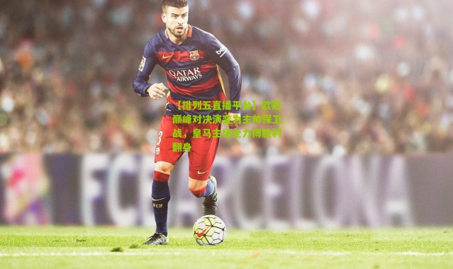 【排列五直播平台】欧冠巅峰对决演变为主帅保卫战，皇马主场全力搏胜利翻身