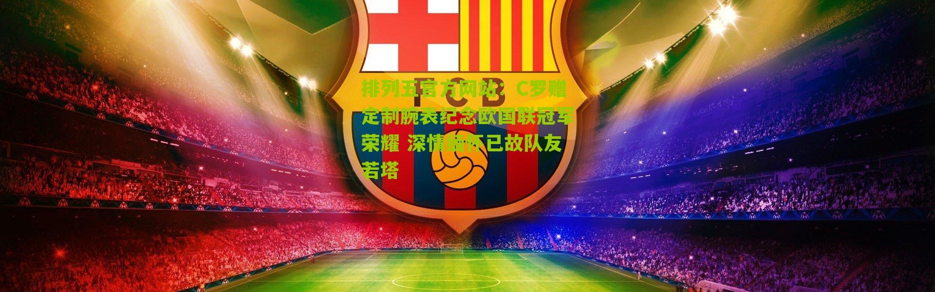 排列五官方网站：C罗赠定制腕表纪念欧国联冠军荣耀 深情缅怀已故队友若塔