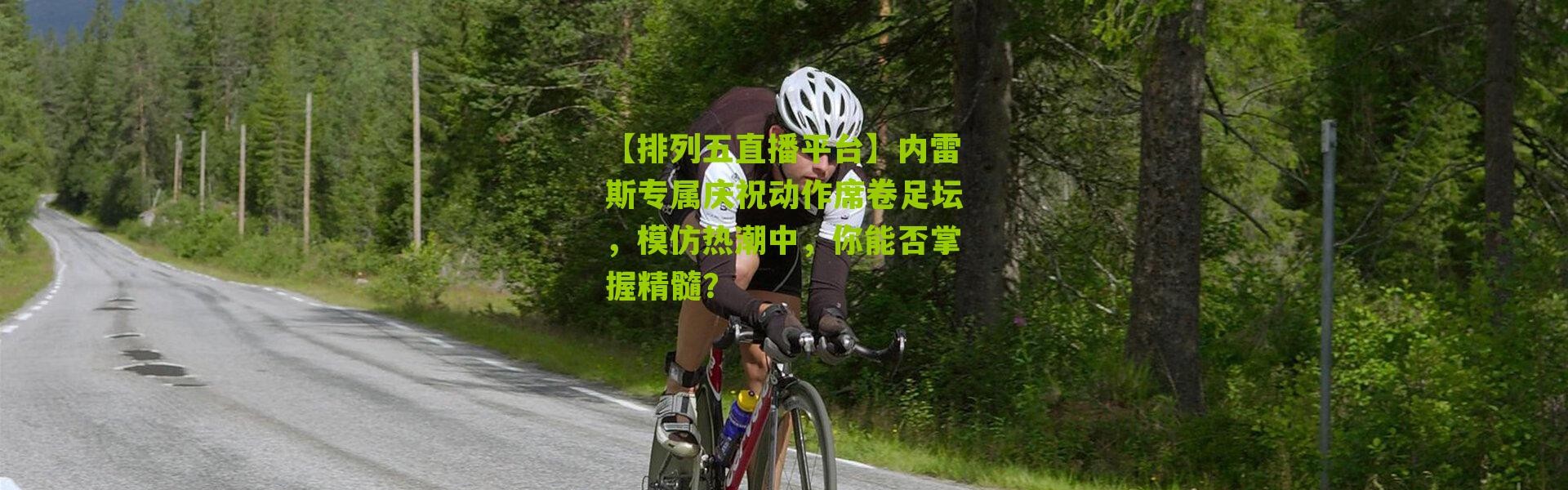 【排列五直播平台】内雷斯专属庆祝动作席卷足坛，模仿热潮中，你能否掌握精髓？