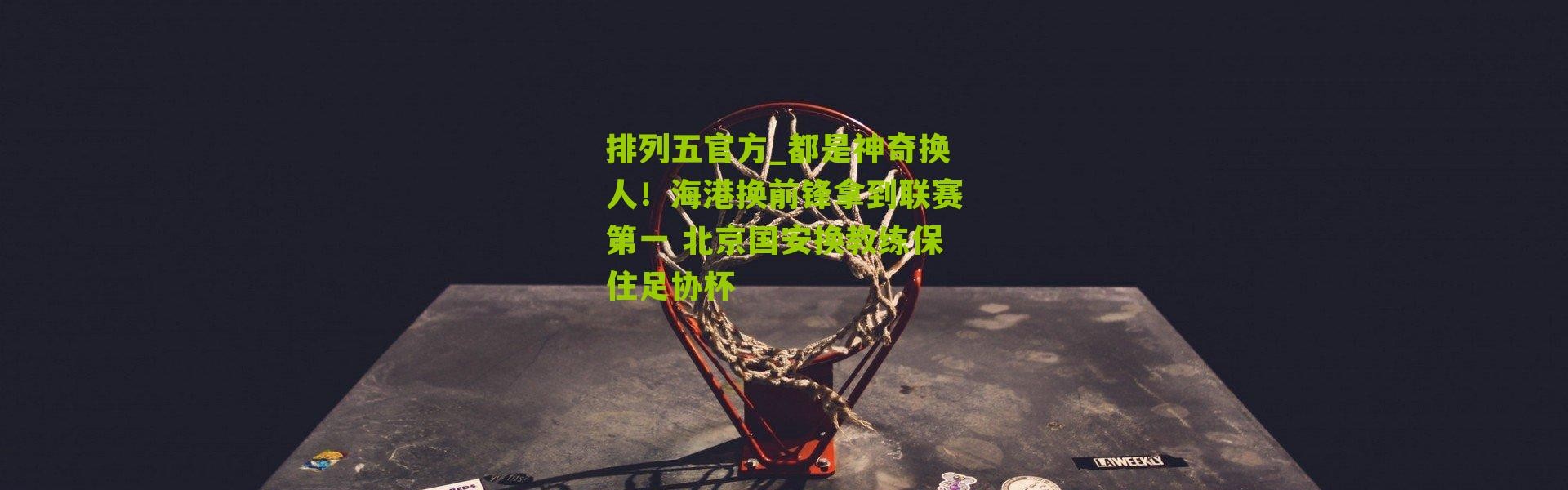 排列五官方_都是神奇换人！海港换前锋拿到联赛第一 北京国安换教练保住足协杯