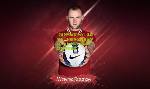 【排列五体育中心】体育早报，行则将至的绿茵梦想—乡村少年足球队2025年夺冠纪实