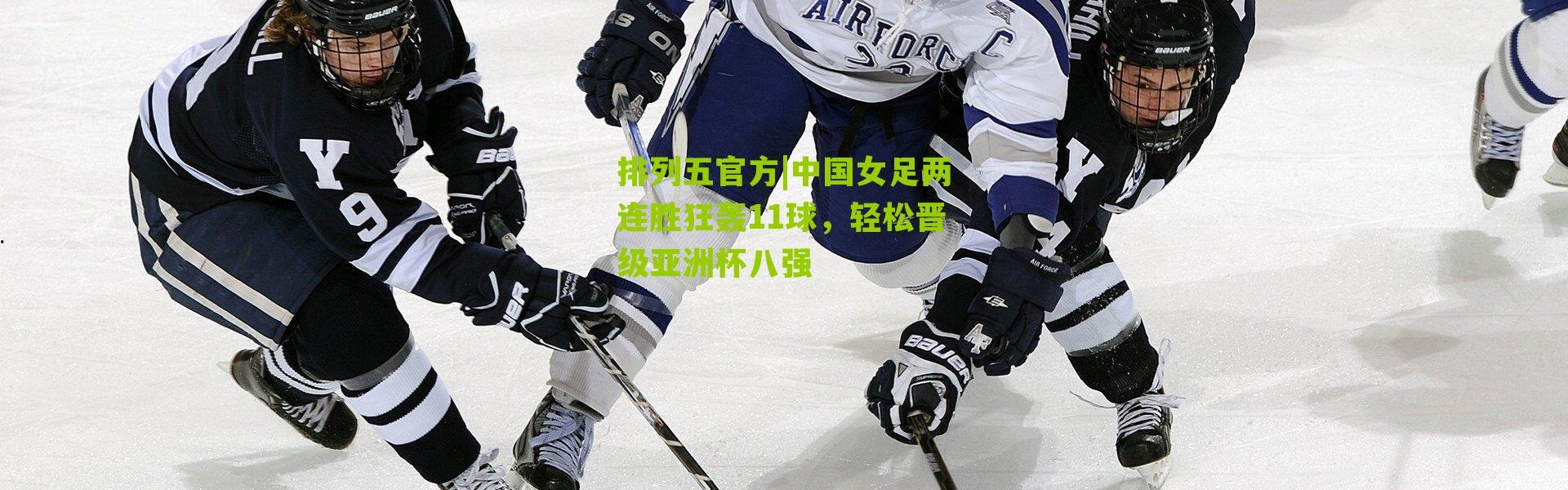 排列五官方|中国女足两连胜狂轰11球，轻松晋级亚洲杯八强