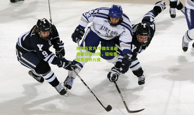 排列五官方|中国女足两连胜狂轰11球，轻松晋级亚洲杯八强