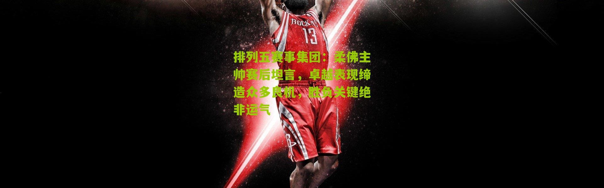 排列五赛事集团：柔佛主帅赛后坦言，卓越表现缔造众多良机，胜负关键绝非运气