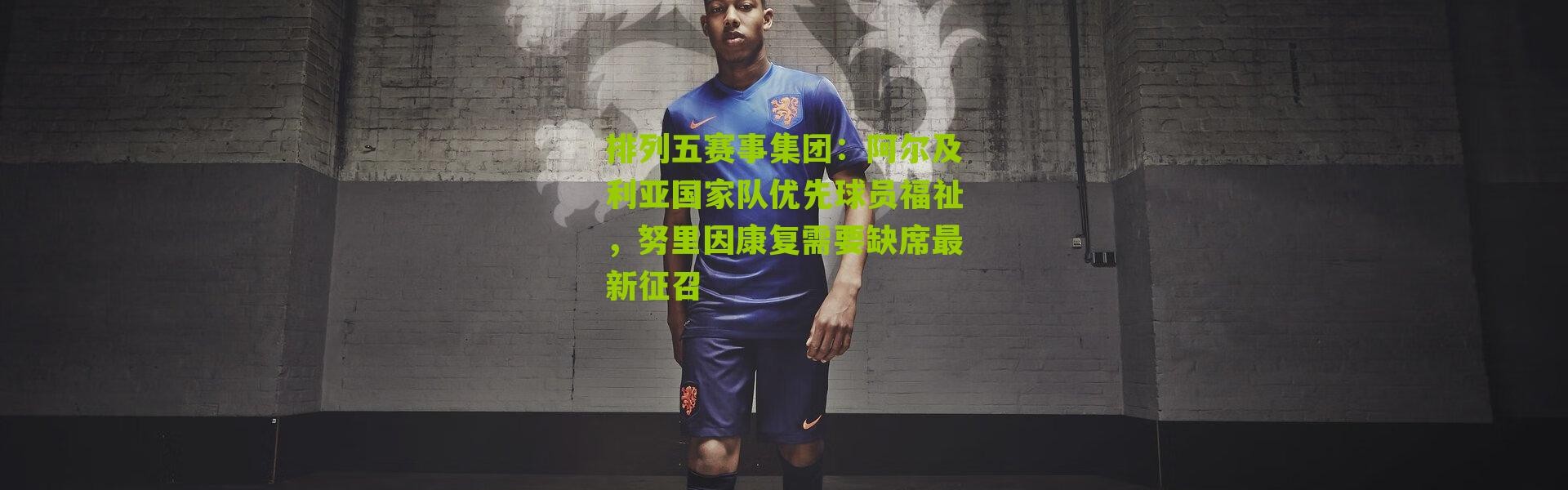 排列五赛事集团：阿尔及利亚国家队优先球员福祉，努里因康复需要缺席最新征召