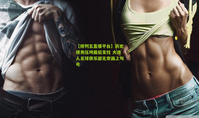 【排列五直播平台】历史债务压垮最后支柱 大连人足球俱乐部无奈画上句号