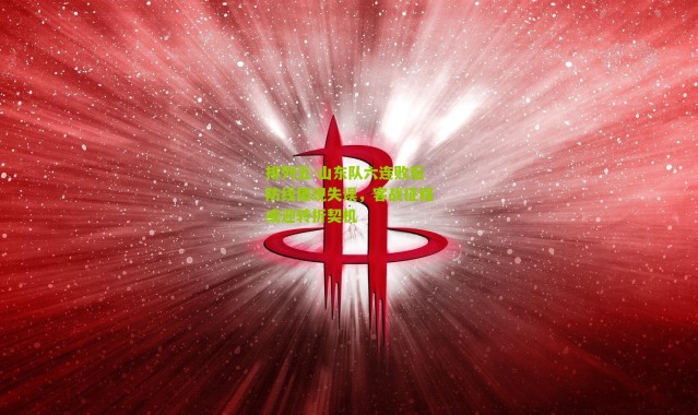 排列五-山东队六连败后防线屡现失误，客战征程或迎转折契机