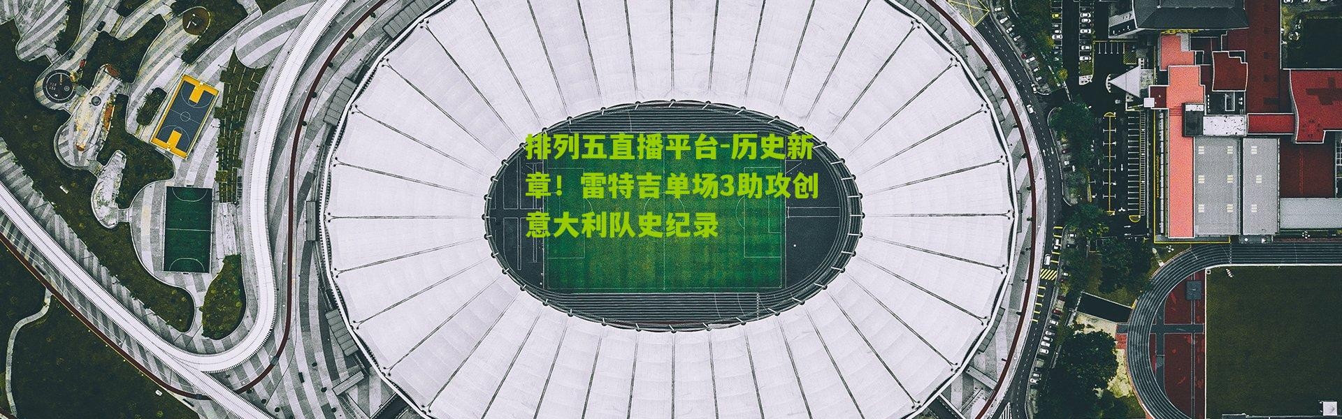 排列五直播平台-历史新章！雷特吉单场3助攻创意大利队史纪录