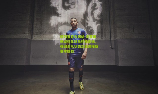 排列五官方网站-李霄鹏畅谈归化球员积极影响，强调全队状态正佳迎接新赛季挑战