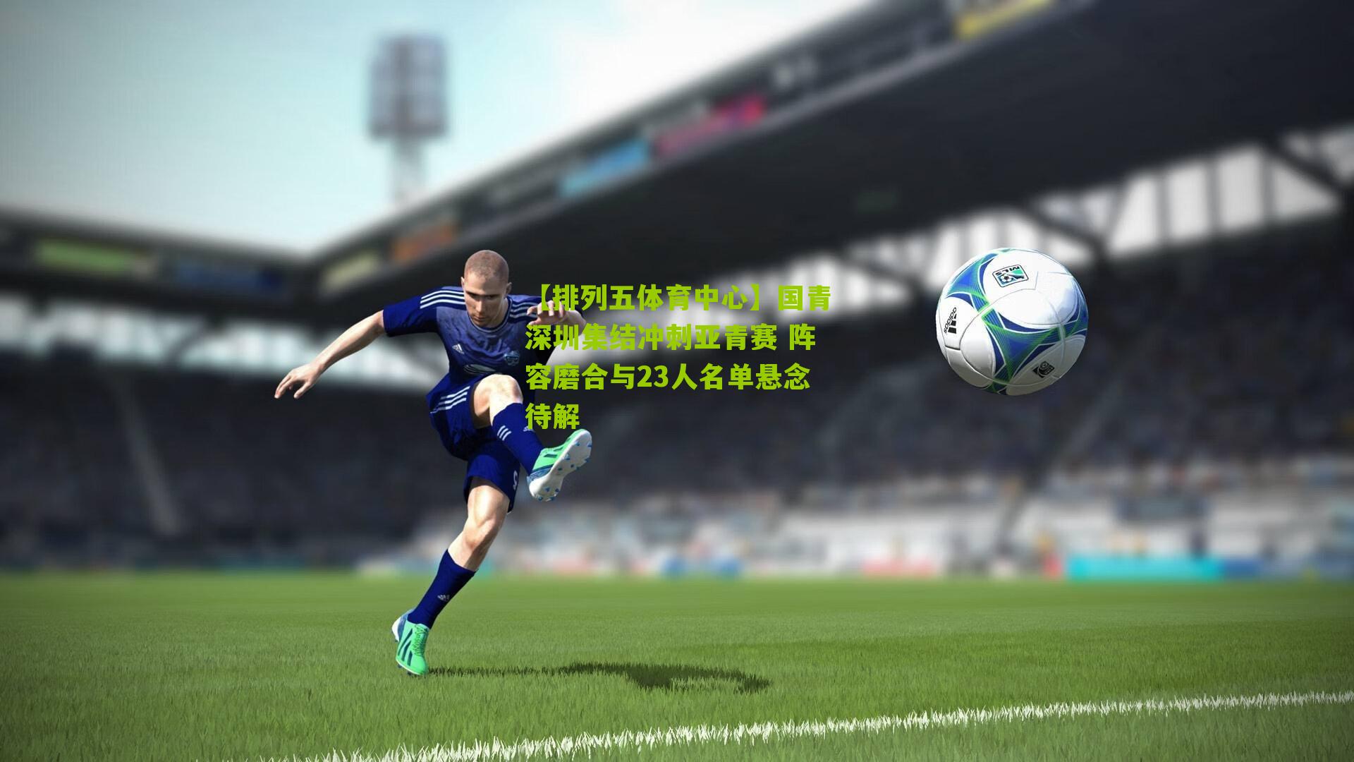 国青深圳集结冲刺亚青赛 阵容磨合与23人名单悬念待解