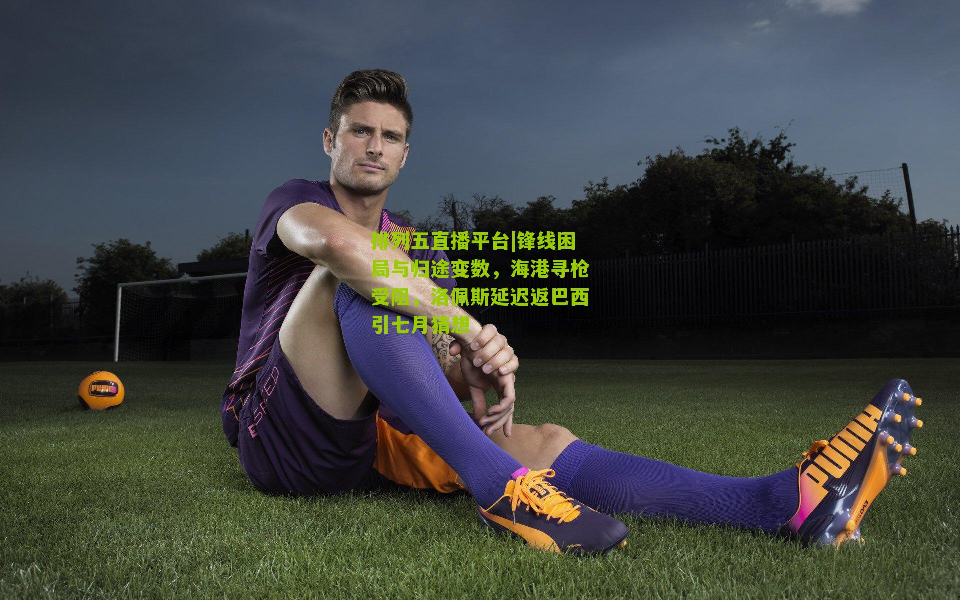 锋线困局与归途变数，海港寻枪受阻，洛佩斯延迟返巴西引七月猜想